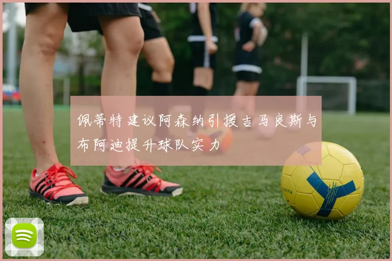 佩蒂特建议阿森纳引援吉马良斯与布阿迪提升球队实力