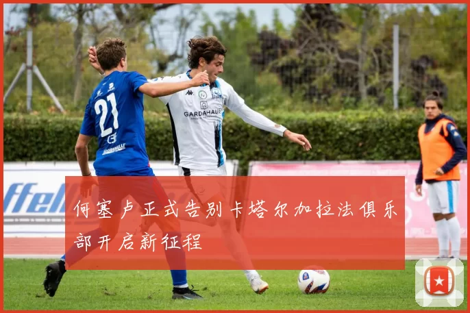 何塞卢正式告别卡塔尔加拉法俱乐部开启新征程
