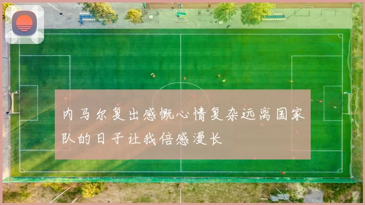 内马尔复出感慨心情复杂远离国家队的日子让我倍感漫长