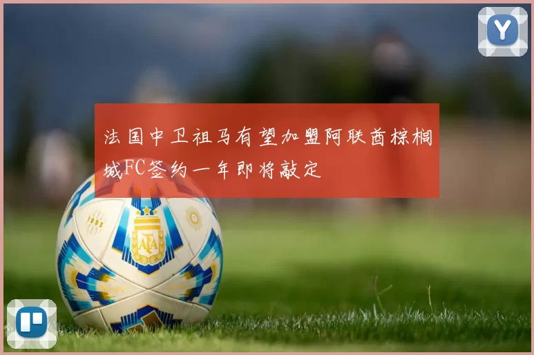 法国中卫祖马有望加盟阿联酋棕榈城FC签约一年即将敲定