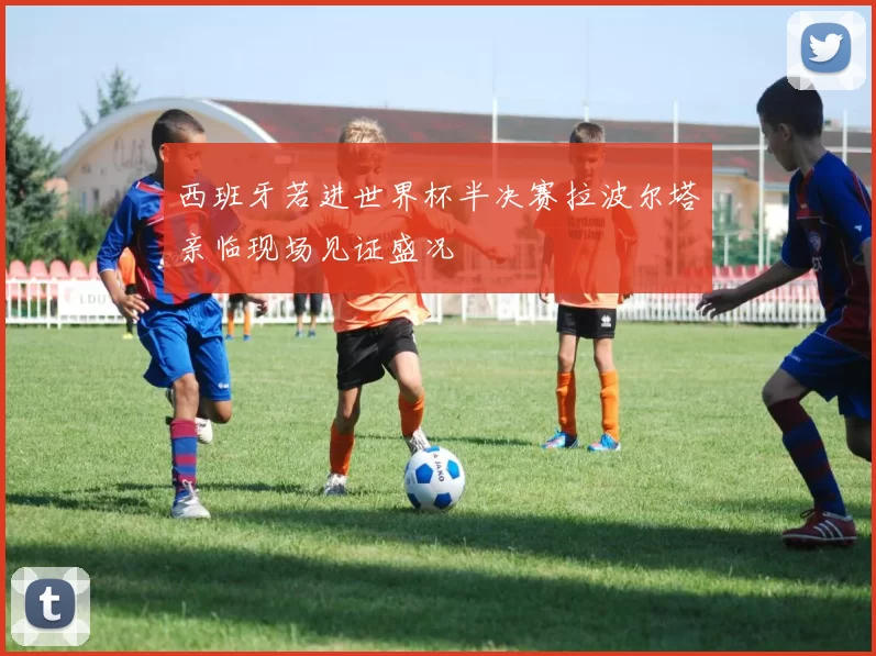 西班牙若进世界杯半决赛拉波尔塔亲临现场见证盛况