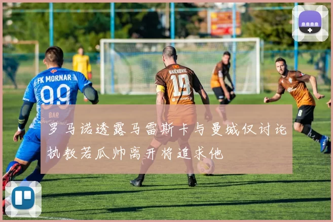 罗马诺透露马雷斯卡与曼城仅讨论执教若瓜帅离开将追求他