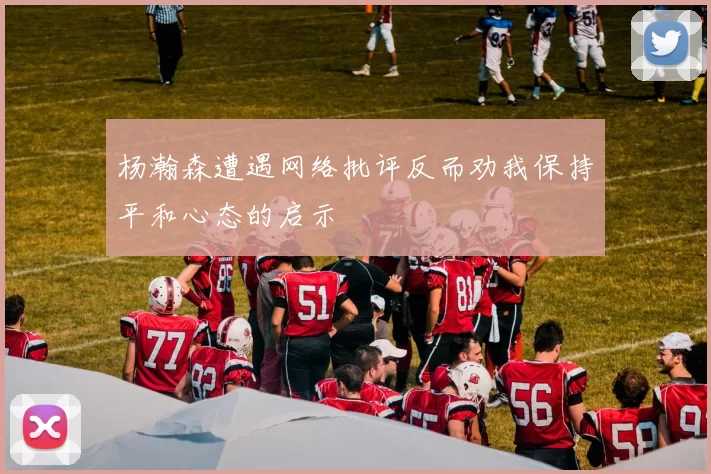 杨瀚森遭遇网络批评反而劝我保持平和心态的启示