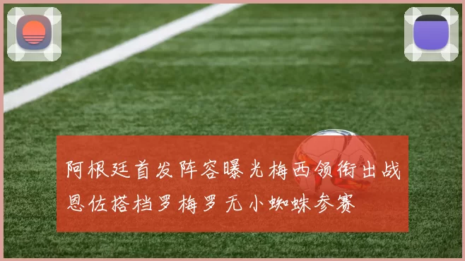 阿根廷首发阵容曝光梅西领衔出战恩佐搭档罗梅罗无小蜘蛛参赛