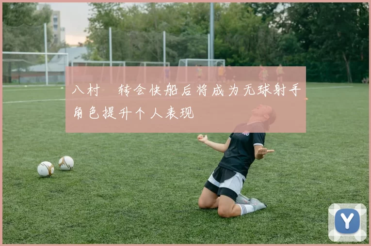 八村塁转会快船后将成为无球射手角色提升个人表现