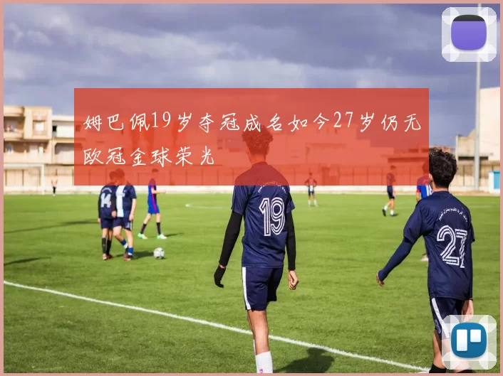 姆巴佩19岁夺冠成名如今27岁仍无欧冠金球荣光
