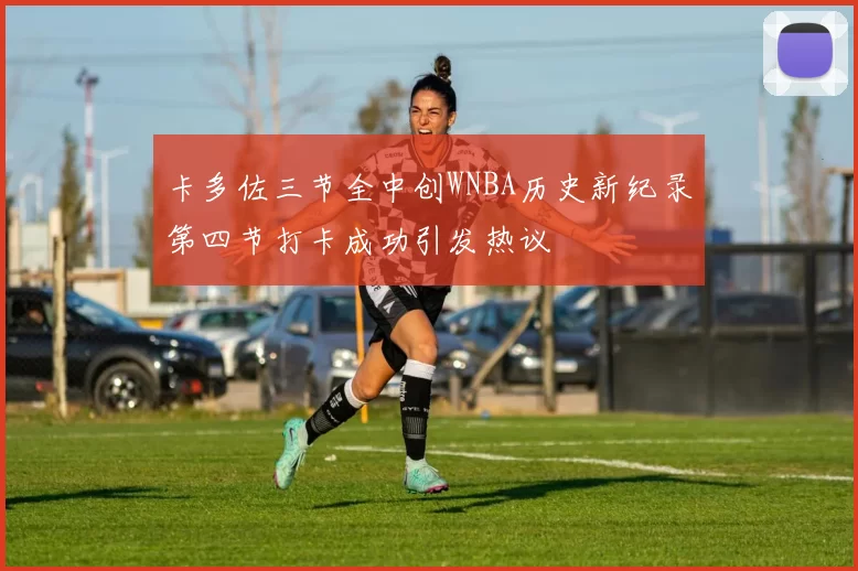 卡多佐三节全中创WNBA历史新纪录第四节打卡成功引发热议
