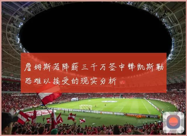 詹姆斯若降薪三千万签中锋凯斯勒恐难以接受的现实分析