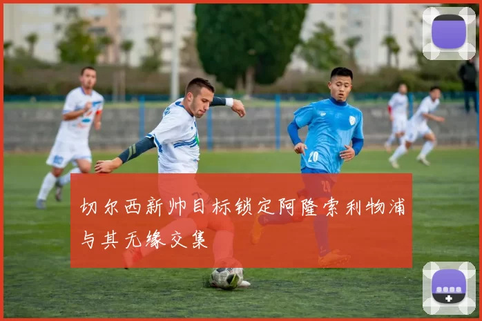 切尔西新帅目标锁定阿隆索利物浦与其无缘交集