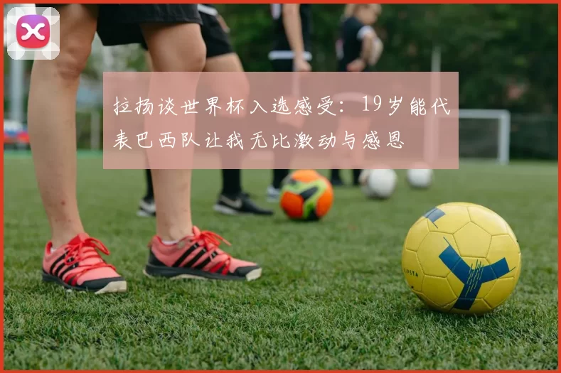 拉扬谈世界杯入选感受：19岁能代表巴西队让我无比激动与感恩