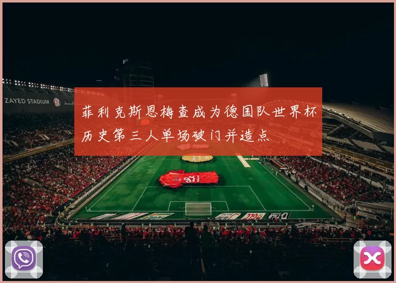 菲利克斯恩梅查成为德国队世界杯历史第三人单场破门并造点