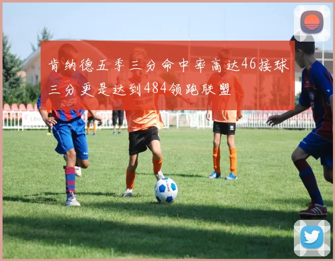 肯纳德五季三分命中率高达46接球三分更是达到484领跑联盟