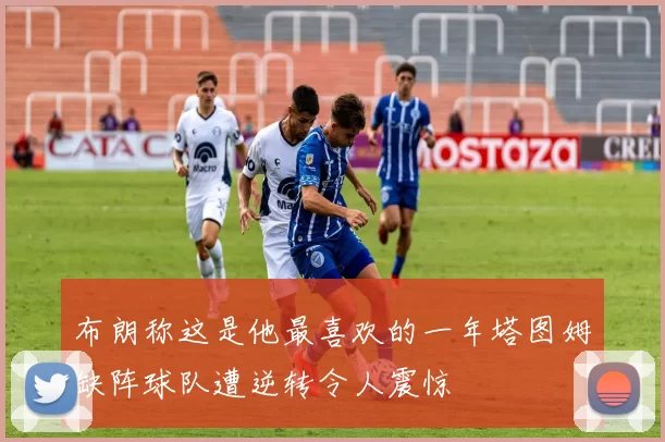 布朗称这是他最喜欢的一年塔图姆缺阵球队遭逆转令人震惊