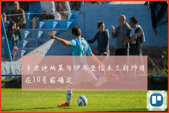 卡尔迪纳莱与伊布坚信米兰新帅将在10号前确定