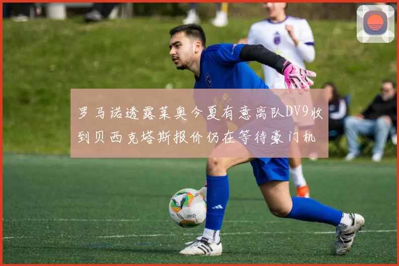 罗马诺透露莱奥今夏有意离队DV9收到贝西克塔斯报价仍在等待豪门机会