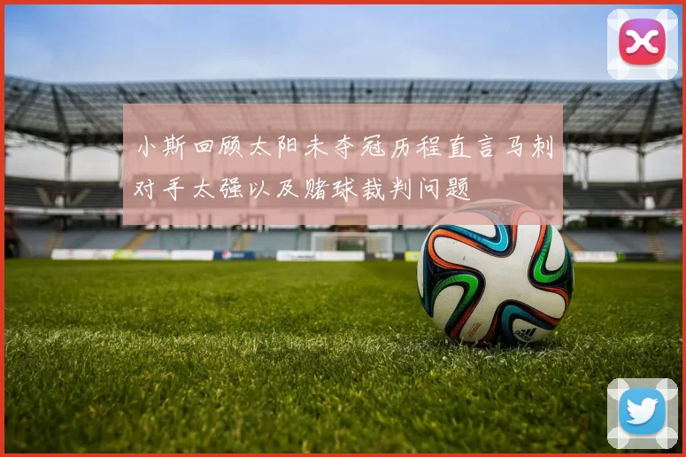 小斯回顾太阳未夺冠历程直言马刺对手太强以及赌球裁判问题