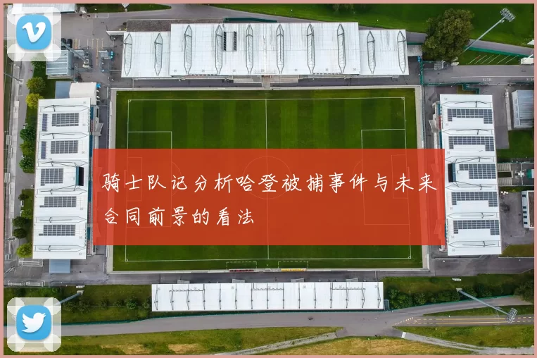 骑士队记分析哈登被捕事件与未来合同前景的看法