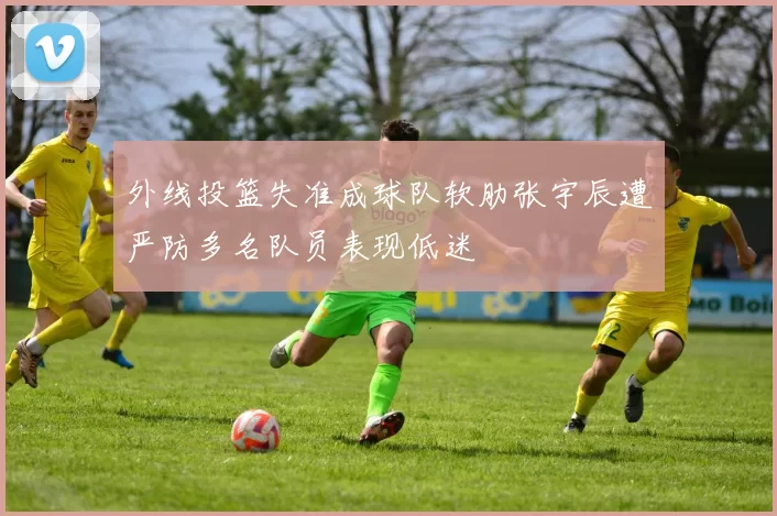 外线投篮失准成球队软肋张宇辰遭严防多名队员表现低迷