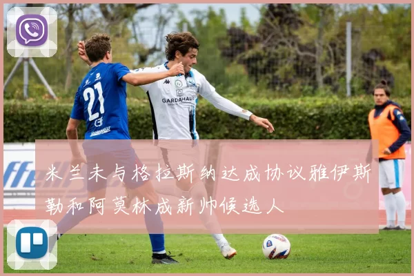 米兰未与格拉斯纳达成协议雅伊斯勒和阿莫林成新帅候选人