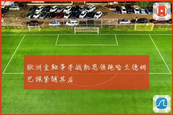欧洲金靴争夺战凯恩领跑哈兰德姆巴佩紧随其后