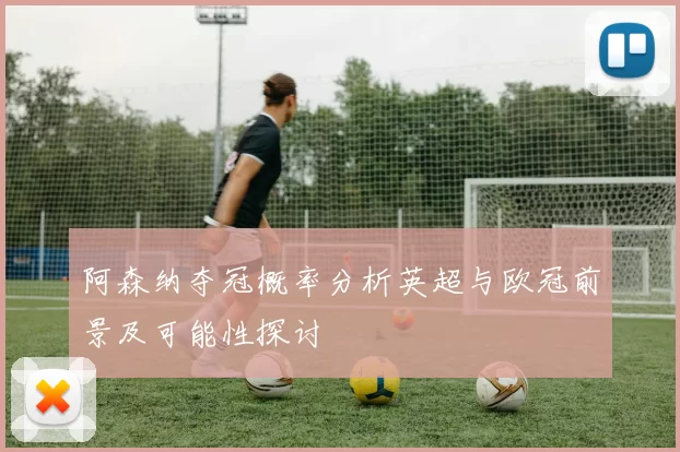 阿森纳夺冠概率分析英超与欧冠前景及可能性探讨