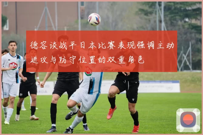 德容谈战平日本比赛表现强调主动进攻与防守位置的双重角色