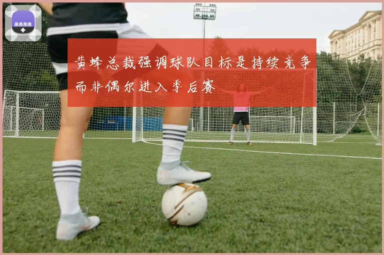 黄蜂总裁强调球队目标是持续竞争而非偶尔进入季后赛