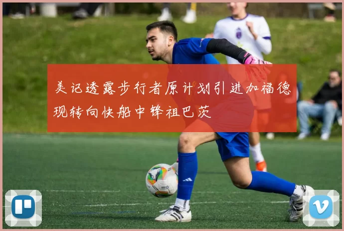 美记透露步行者原计划引进加福德现转向快船中锋祖巴茨