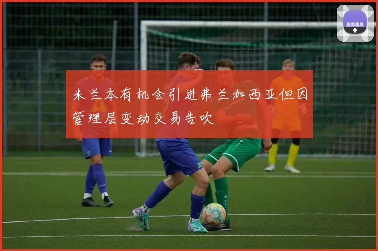 米兰本有机会引进弗兰加西亚但因管理层变动交易告吹