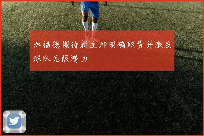 加福德期待新主帅明确职责并激发球队无限潜力