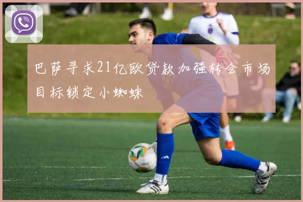 巴萨寻求21亿欧贷款加强转会市场目标锁定小蜘蛛