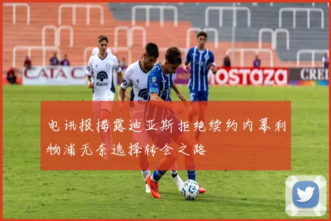 电讯报揭露迪亚斯拒绝续约内幕利物浦无奈选择转会之路