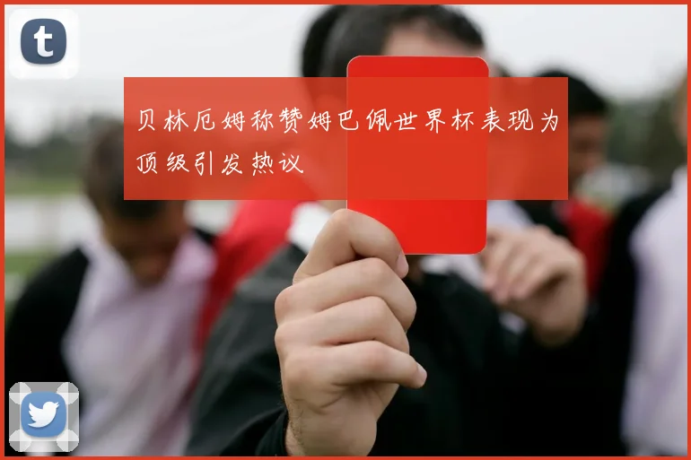 贝林厄姆称赞姆巴佩世界杯表现为顶级引发热议